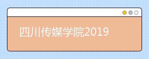 四川传媒学院2019年广东艺术类考试公告