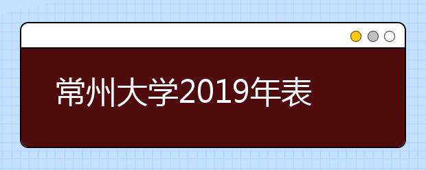 常州大学2019年表演专业校考公告 （常州大学考点）