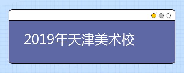 2019年天津美术校考单招时间安排表