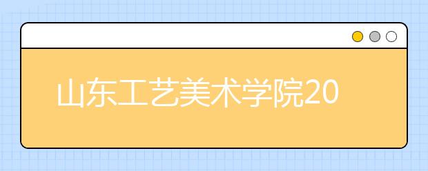 山东工艺美术学院2019年四川、甘肃、天津考点报考时间