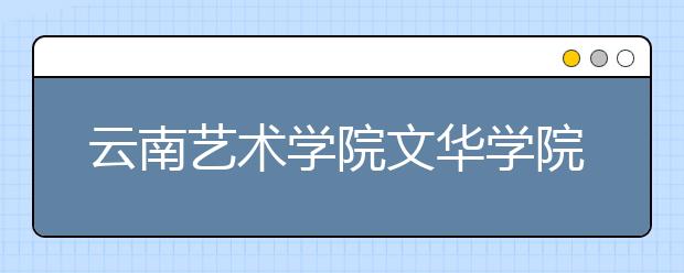 <a target="_blank" href="/xuexiao5552/" title="云南艺术学院文华学院">云南艺术学院文华学院</a>2019年艺考合格名单(河北)