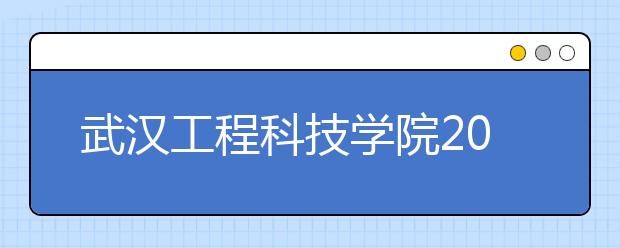 武汉工程科技学院2019年艺术专业校考拟定合格线