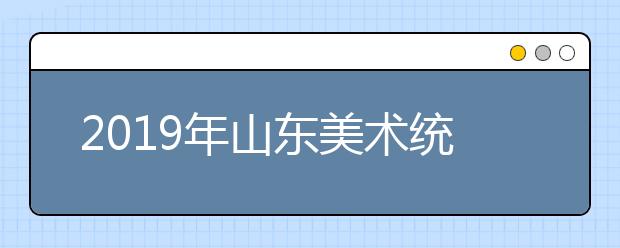 2019年山东美术统考合格分数线