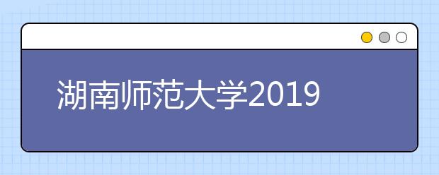 湖南师范大学2019年美术类本科专业录取分数线