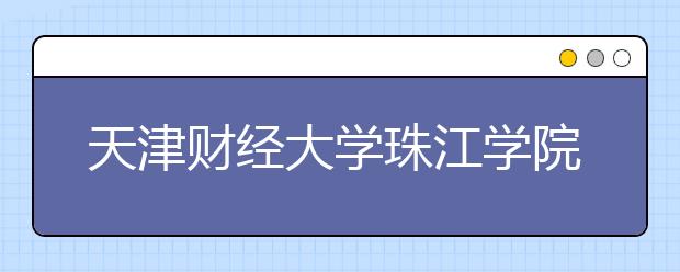 <a target="_blank" href="/xuexiao1733/" title="天津财经大学">天津财经大学</a>珠江学院2019年艺术类本科专业招生计划