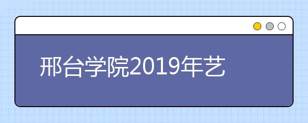 邢台学院2019年艺术类专业录取分数线