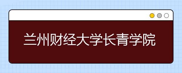 <a target="_blank" href="/xuexiao1114/" title="兰州财经大学">兰州财经大学</a>长青学院2019年甘肃省美术类专业录取分数线