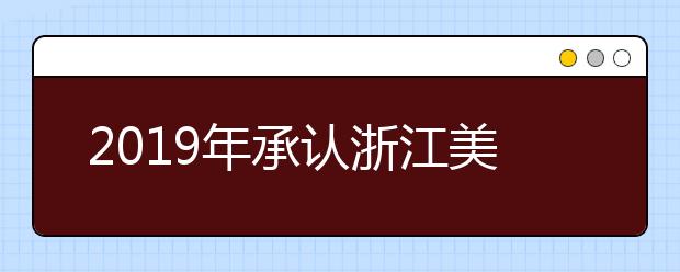 2019年承认浙江美术统考成绩的院校名单汇总