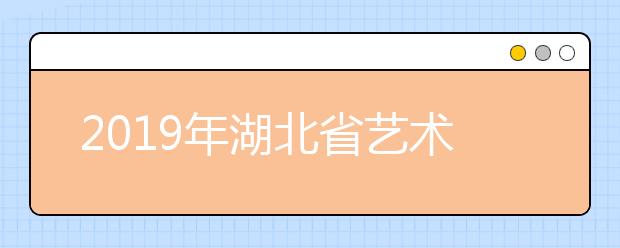 2019年湖北省艺术本科（一）录取院校校考自发证征集志愿投档线