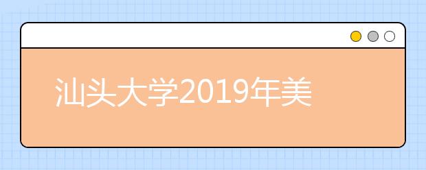 汕头大学2019年美术类专业录取分数线