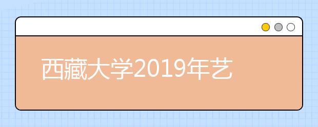 西藏大学2019年艺术类专业录取分数线