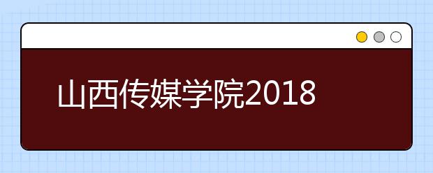 山西传媒学院2018年艺术类本科专业录取分数线