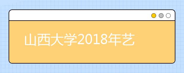 山西大学2018年艺术类本科专业录取分数线