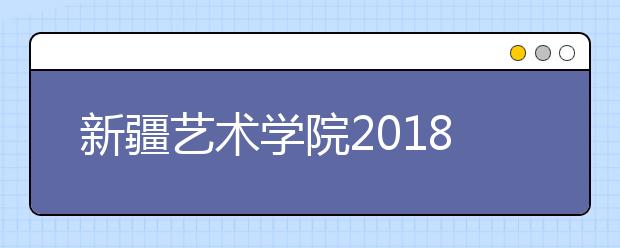 新疆艺术学院2018年在河北录取分数线