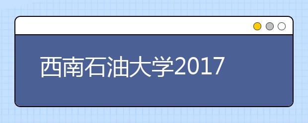 西南石油大学2017年艺术类本科专业录取分数线