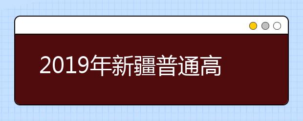 2019年新疆普通高考计划查询