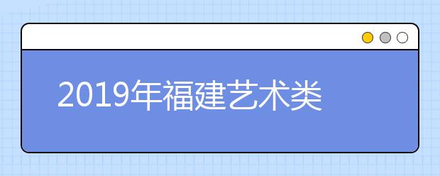 2019年福建艺术类志愿批次设置及投档录取办法