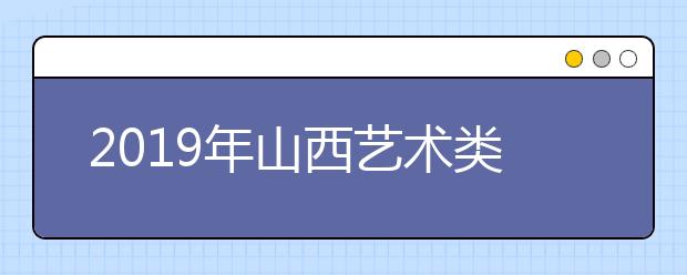 2019年山西艺术类批次设置及投档录取办法