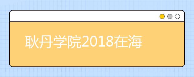 耿丹学院2018在海南艺术类征集志愿录取名单