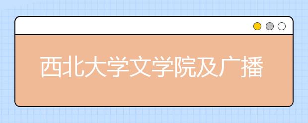 西北大学文学院及广播电视编导、戏剧影视文学专业介绍