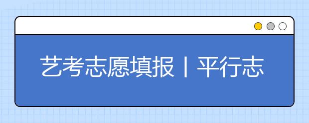 艺考志愿填报丨平行志愿的三大误区