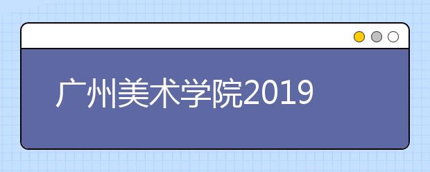 广州美术学院2019年造型类专业报考指南