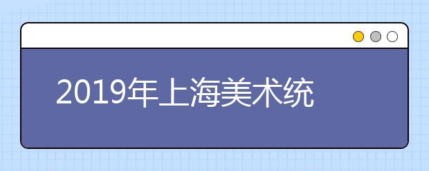 2019年上海美术统考报考必备攻略