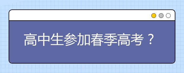 高中生参加春季高考？这些事项要注意！