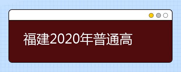 福建2020年普通高等学校招生考试报名办法