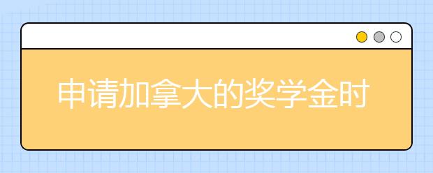 申请加拿大的奖学金时要注意哪些