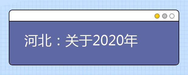 河北：关于2020年我省普通高校招生考试近期工作的公告