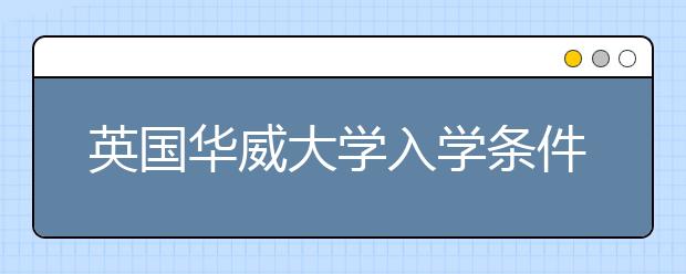 英国华威大学入学条件及费用明细