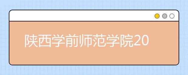 陕西学前师范学院2020年陕西省书法学专业招生简章