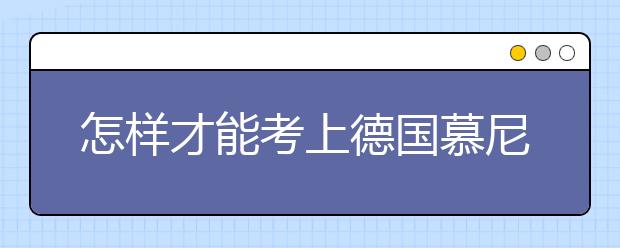 怎样才能考上德国慕尼黑大学？