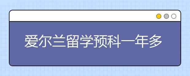 爱尔兰留学预科一年多少费用