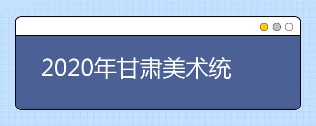 2020年甘肃美术统考考生须知