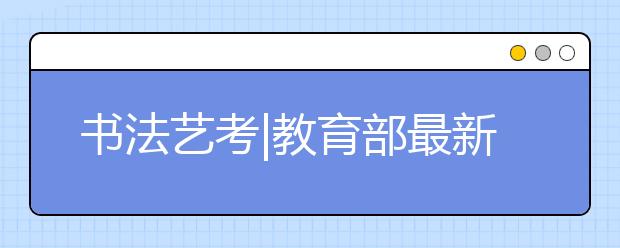 书法艺考|教育部最新12所普通高等学校通过本科书法专业备案和审批！