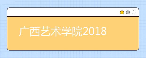 广西艺术学院2018年安徽省艺术类本科专业录取分数线