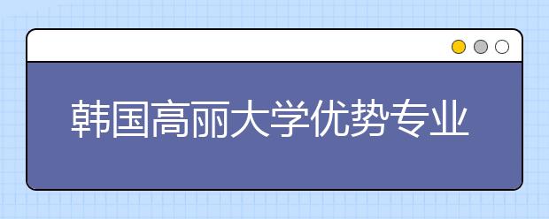 韩国高丽大学优势专业有哪些？