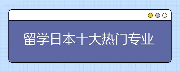 留学日本十大热门专业