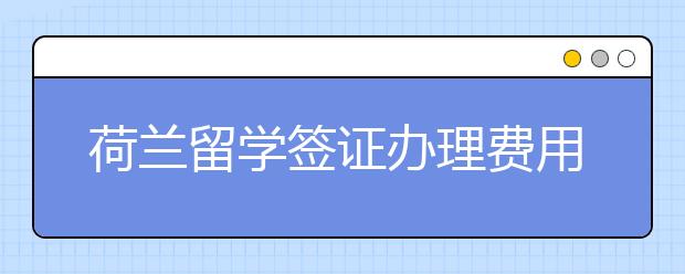 荷兰留学签证办理费用