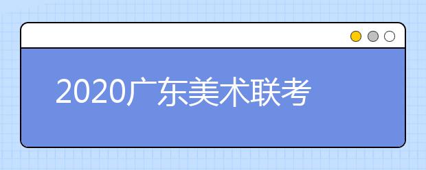 2020广东美术联考各科考试实际安排