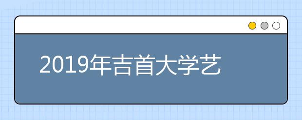 2019年吉首大学艺术类本科专业录取分数线