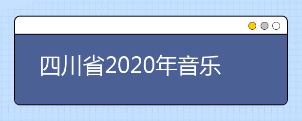 四川省2020年音乐类校考资格线已公布！