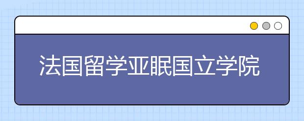 法国留学亚眠国立学院事项详解