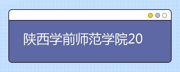 陕西学前师范学院2020年陕西省书法学专业招生简章