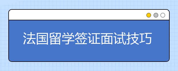 法国留学签证面试技巧分享 学签面试有哪些常问问题