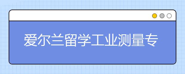 爱尔兰留学工业测量专业申请攻略