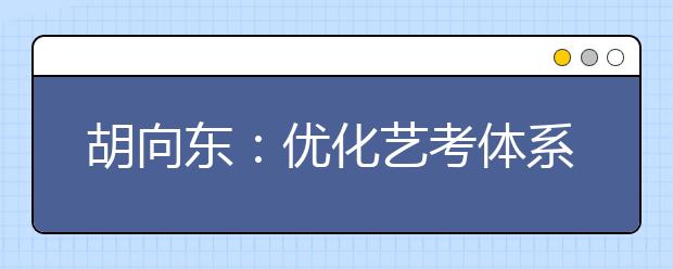 胡向东：优化艺考体系 维护公平科学选材