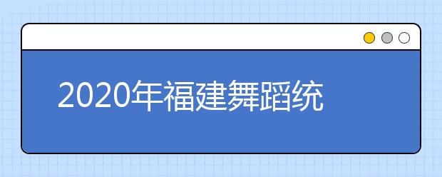 2020年福建舞蹈统考专业合格分数线